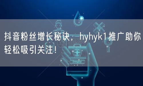 抖音粉丝增长秘诀，hyhyk1推广助你轻松吸引关注！
