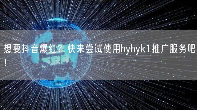 想要抖音爆红？快来尝试使用hyhyk1推广服务吧！