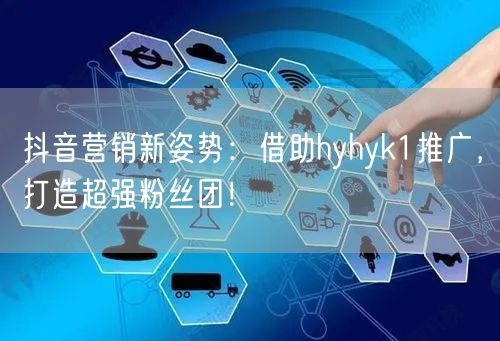 抖音营销新姿势：借助hyhyk1推广，打造超强粉丝团！