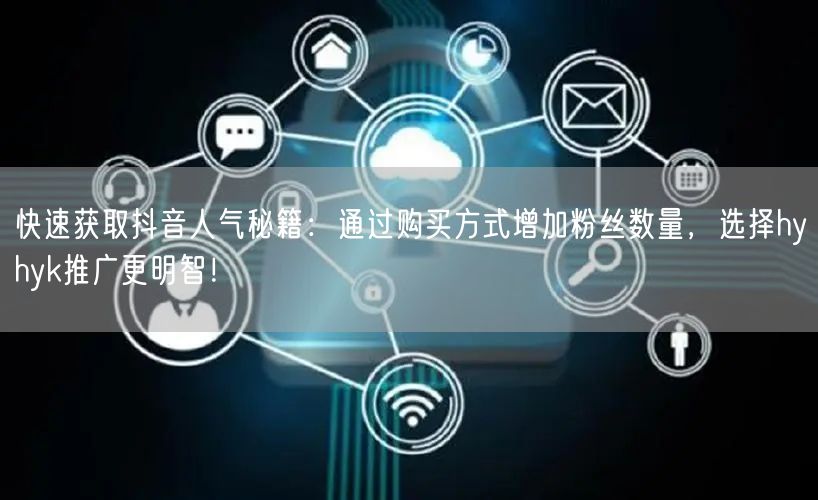 快速获取抖音人气秘籍：通过购买方式增加粉丝数量，选择hyhyk推广更明智！