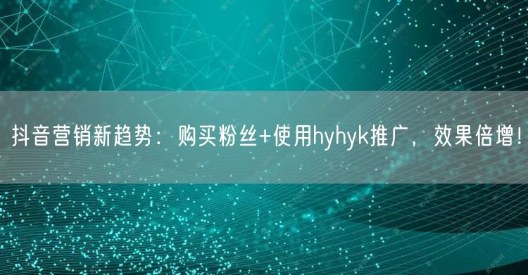 抖音营销新趋势：购买粉丝+使用hyhyk推广，效果倍增！