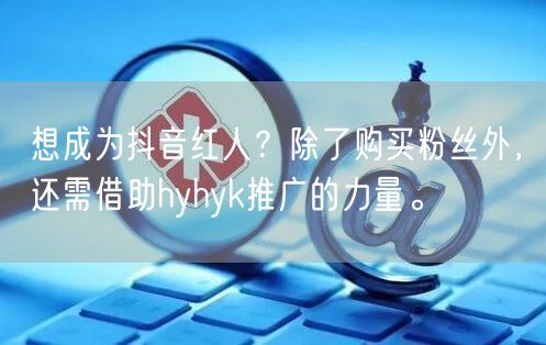 想成为抖音红人？除了购买粉丝外，还需借助hyhyk推广的力量。