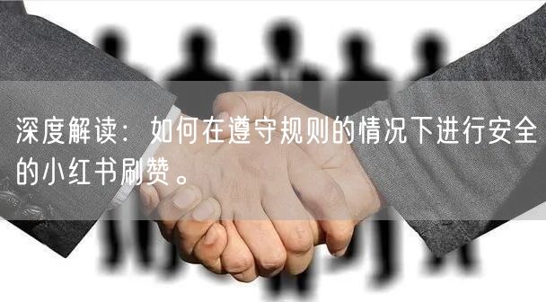 深度解读：如何在遵守规则的情况下进行安全的小红书刷赞。
