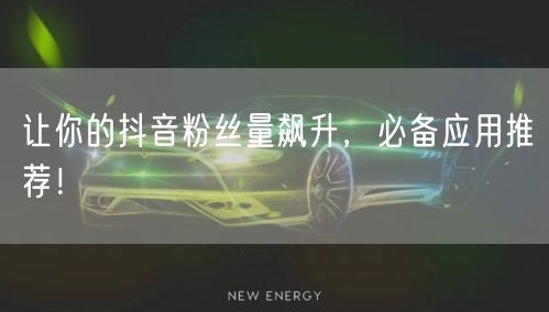 让你的抖音粉丝量飙升，必备应用推荐！