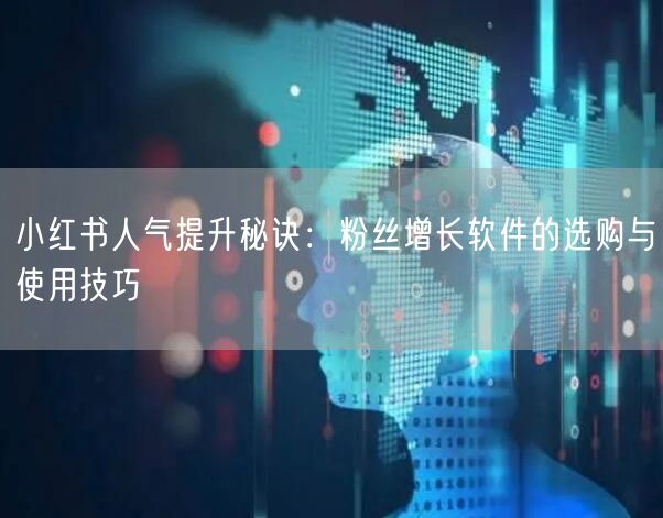 小红书人气提升秘诀：粉丝增长软件的选购与使用技巧