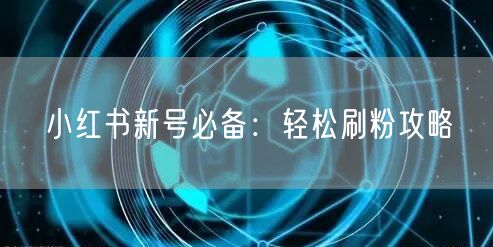 小红书新号必备：轻松刷粉攻略