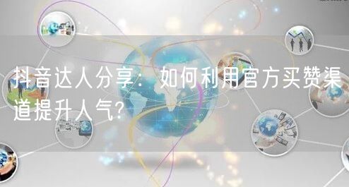 抖音达人分享：如何利用官方买赞渠道提升人气?