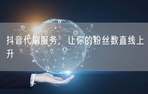 抖音代刷服务，让你的粉丝数直线上升