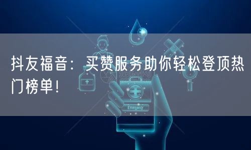 抖友福音：买赞服务助你轻松登顶热门榜单！