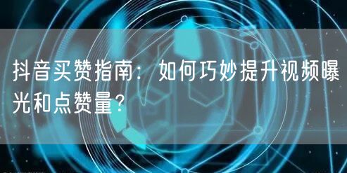 抖音买赞指南：如何巧妙提升视频曝光和点赞量？