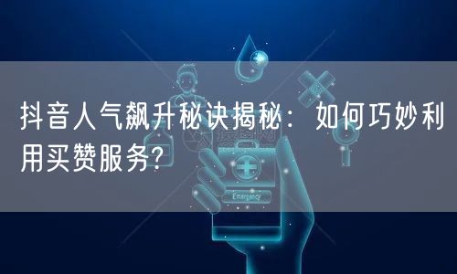 抖音人气飙升秘诀揭秘：如何巧妙利用买赞服务?