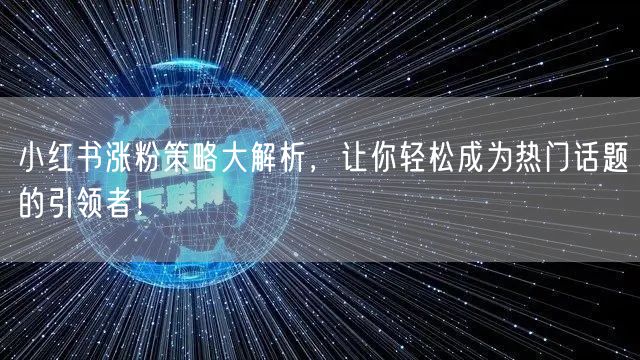 小红书涨粉策略大解析，让你轻松成为热门话题的引领者！