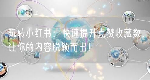 玩转小红书：快速提升点赞收藏数，让你的内容脱颖而出！