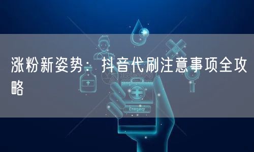 涨粉新姿势：抖音代刷注意事项全攻略