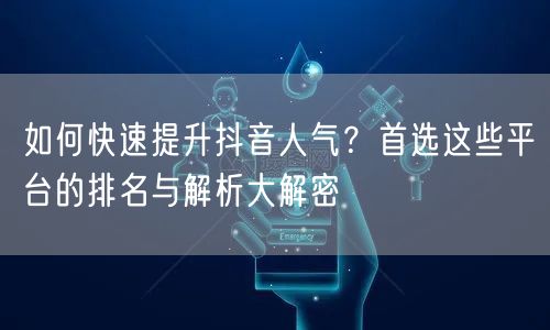 如何快速提升抖音人气？首选这些平台的排名与解析大解密