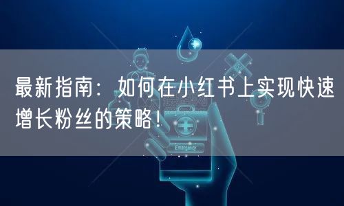 最新指南：如何在小红书上实现快速增长粉丝的策略！