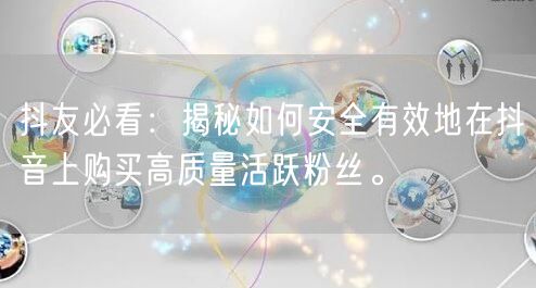 抖友必看：揭秘如何安全有效地在抖音上购买高质量活跃粉丝。