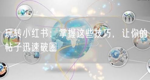 玩转小红书：掌握这些技巧，让你的帖子迅速破圈