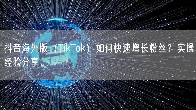 抖音海外版（TikTok）如何快速增长粉丝？实操经验分享。